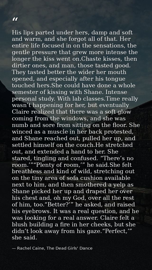 His lips parted under hers, damp and soft and warm, and she forgot all of that. Her entire life focused in on the sensat — Rachel Caine, The Dead Girls' Dance