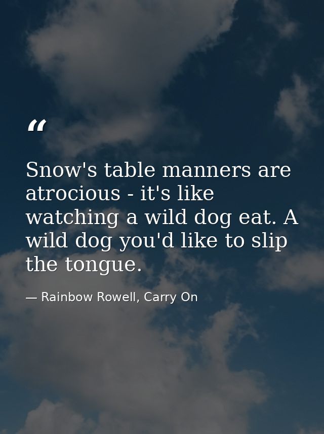 Snow's table manners are atrocious - it's like watching a wild dog eat. A wild dog you'd like to slip the tongue. — Rainbow Rowell, Carry On