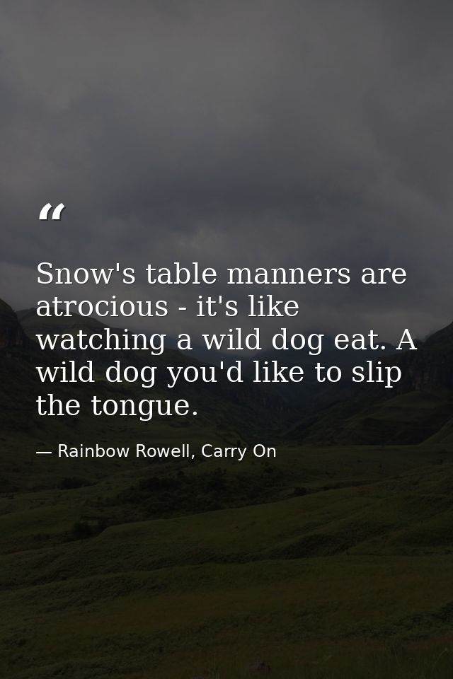 Snow's table manners are atrocious - it's like watching a wild dog eat. A wild dog you'd like to slip the tongue. — Rainbow Rowell, Carry On
