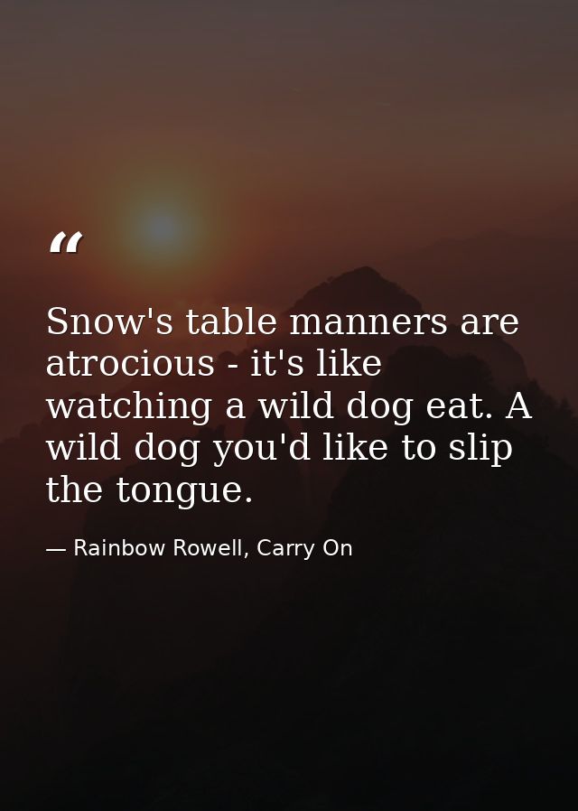 Snow's table manners are atrocious - it's like watching a wild dog eat. A wild dog you'd like to slip the tongue. — Rainbow Rowell, Carry On