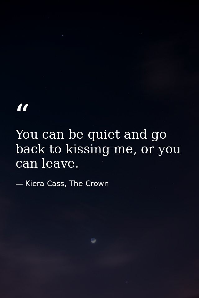 You can be quiet and go back to kissing me, or you can leave. — Kiera Cass, The Crown
