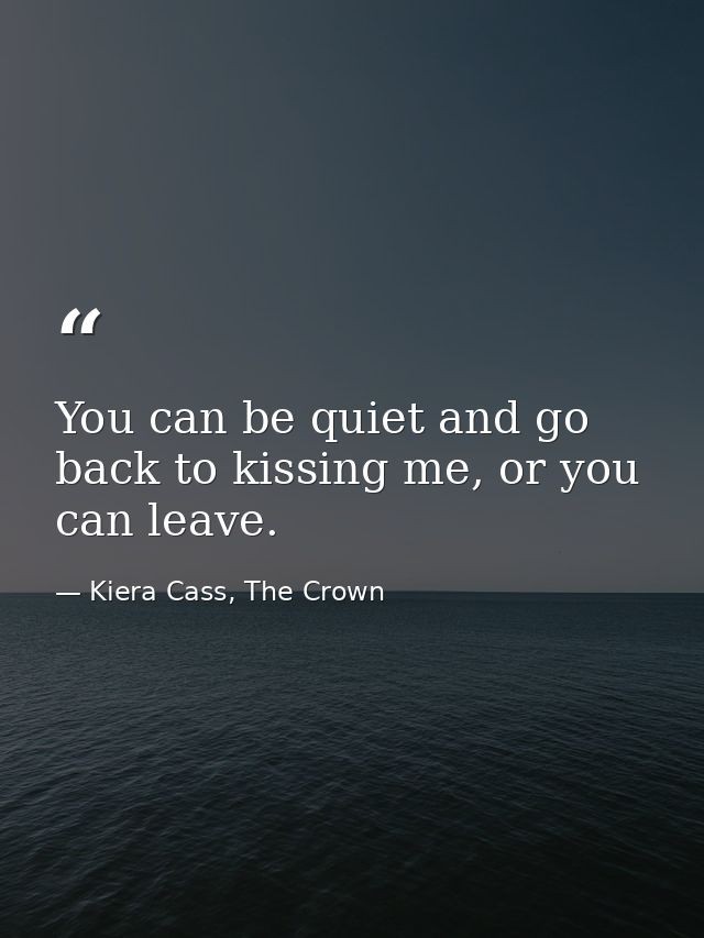 You can be quiet and go back to kissing me, or you can leave. — Kiera Cass, The Crown