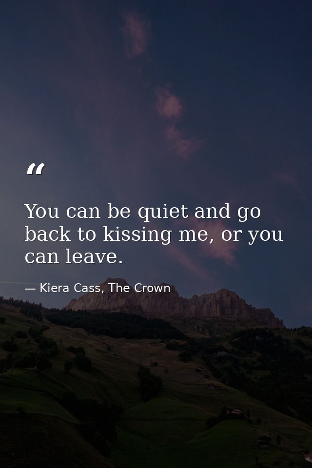 You can be quiet and go back to kissing me, or you can leave. — Kiera Cass, The Crown
