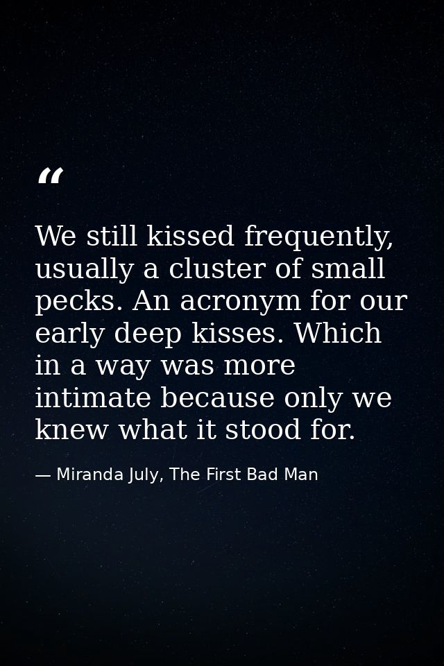 We still kissed frequently, usually a cluster of small pecks. An acronym for our early deep kisses. Which in a way was m — Miranda July, The First Bad Man