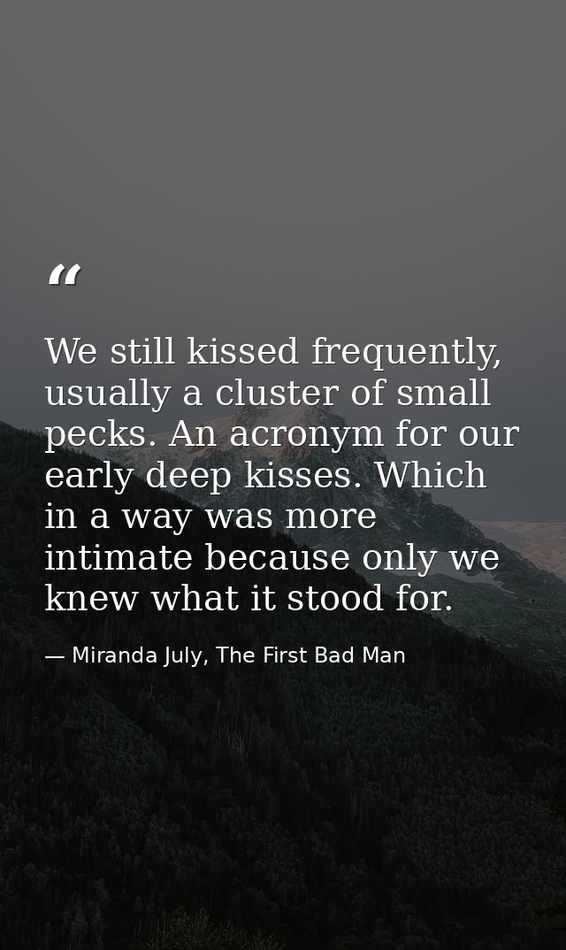 We still kissed frequently, usually a cluster of small pecks. An acronym for our early deep kisses. Which in a way was m — Miranda July, The First Bad Man