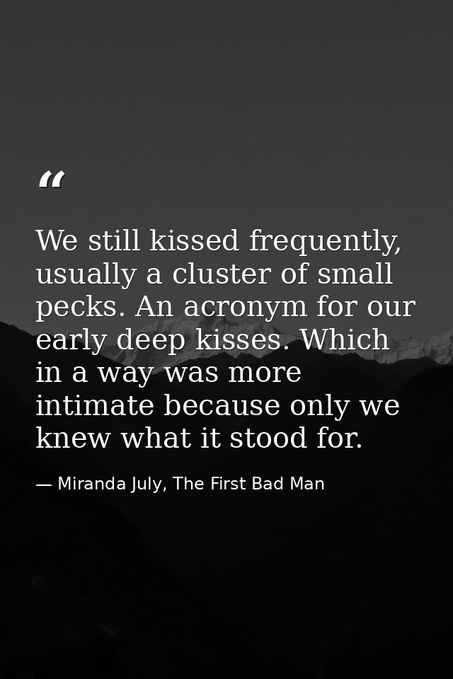 We still kissed frequently, usually a cluster of small pecks. An acronym for our early deep kisses. Which in a way was m — Miranda July, The First Bad Man