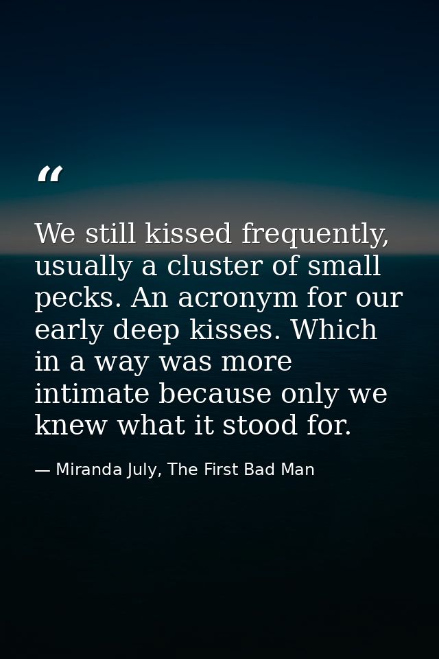 We still kissed frequently, usually a cluster of small pecks. An acronym for our early deep kisses. Which in a way was m — Miranda July, The First Bad Man