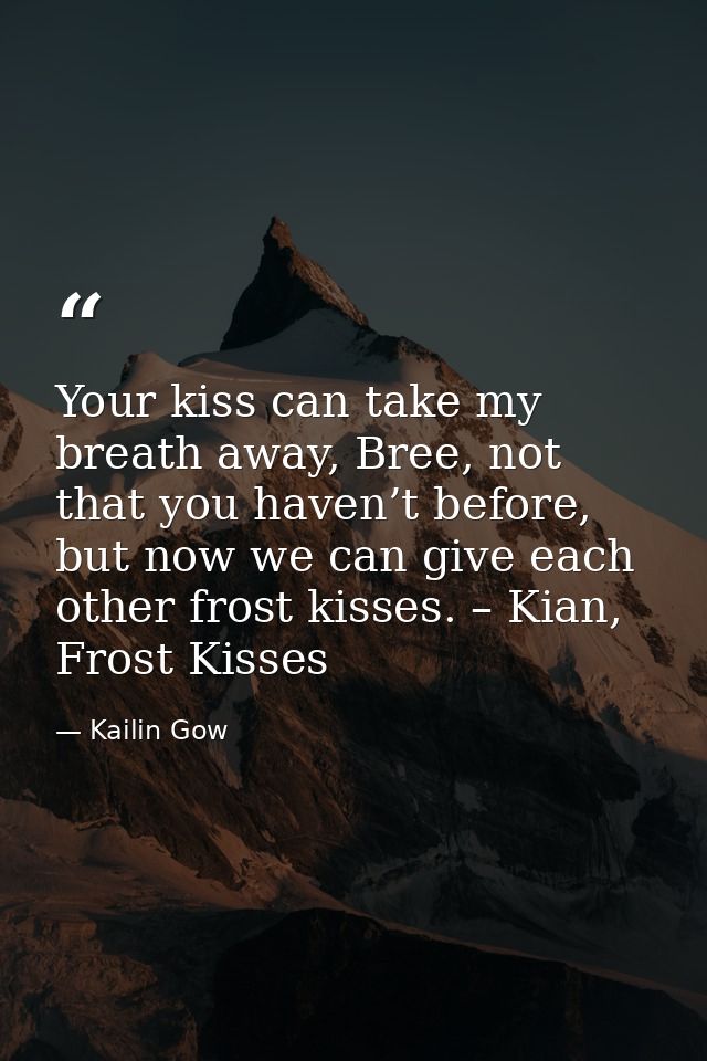 Your kiss can take my breath away, Bree, not that you haven’t before, but now we can give each other frost kisses. – Kia — Kailin Gow