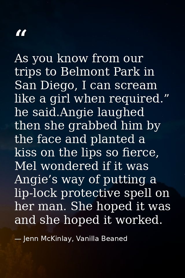 As you know from our trips to Belmont Park in San Diego, I can scream like a girl when required.” he said.Angie laughed  — Jenn McKinlay, Vanilla Beaned