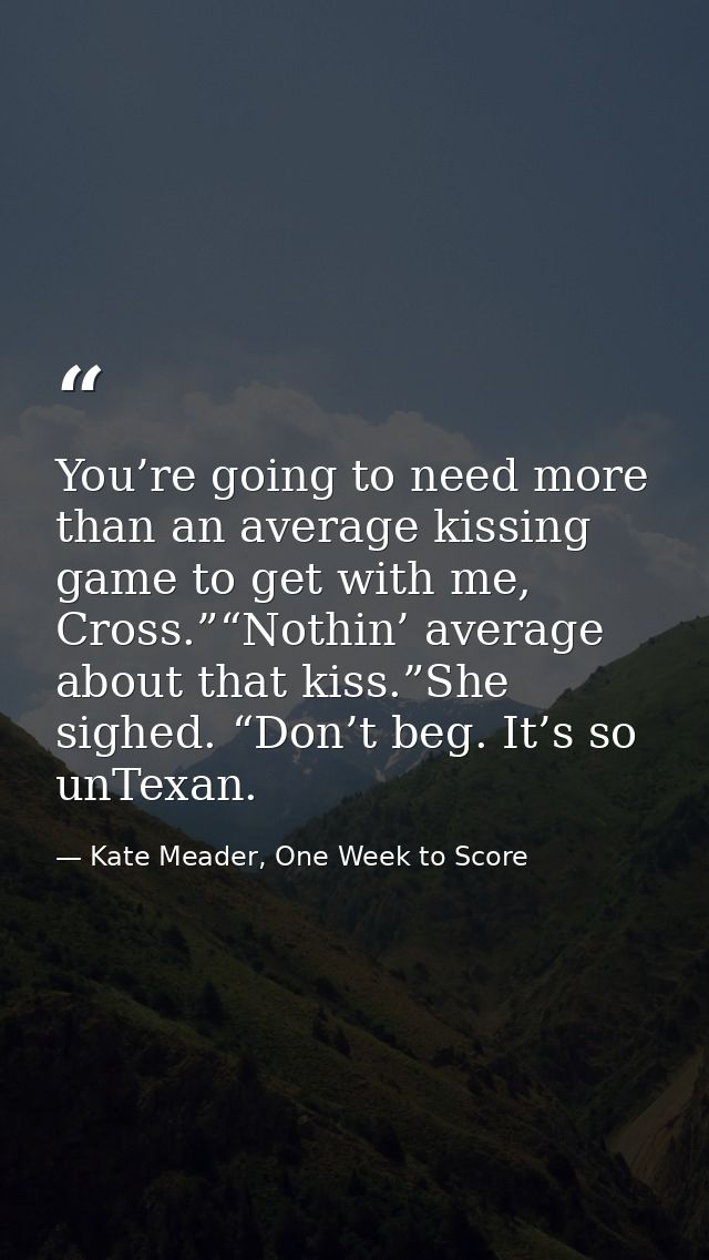 You’re going to need more than an average kissing game to get with me, Cross.”“Nothin’ average about that kiss.”She sigh — Kate Meader, One Week to Score