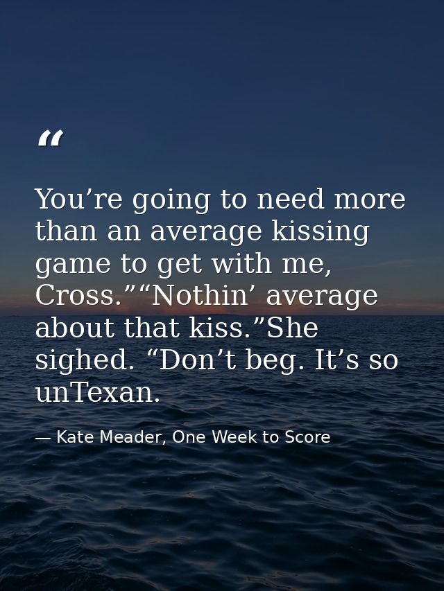 You’re going to need more than an average kissing game to get with me, Cross.”“Nothin’ average about that kiss.”She sigh — Kate Meader, One Week to Score