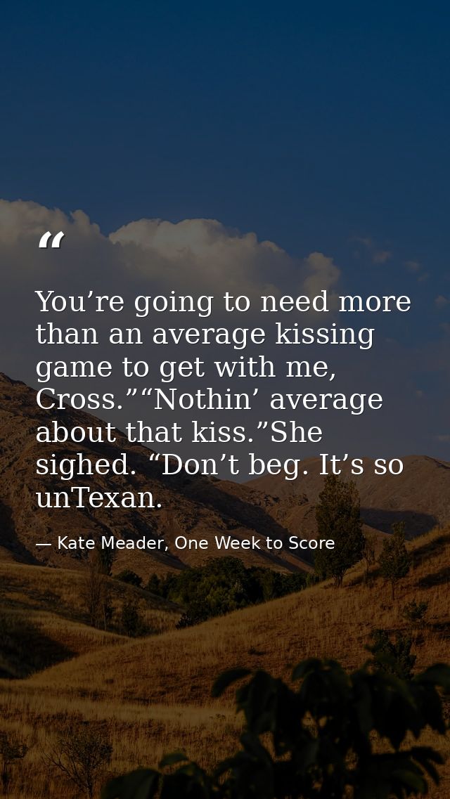 You’re going to need more than an average kissing game to get with me, Cross.”“Nothin’ average about that kiss.”She sigh — Kate Meader, One Week to Score