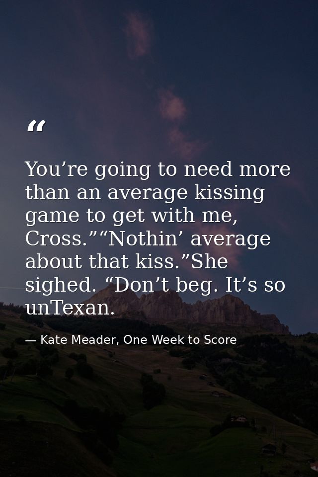 You’re going to need more than an average kissing game to get with me, Cross.”“Nothin’ average about that kiss.”She sigh — Kate Meader, One Week to Score