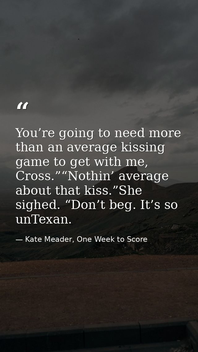 You’re going to need more than an average kissing game to get with me, Cross.”“Nothin’ average about that kiss.”She sigh — Kate Meader, One Week to Score
