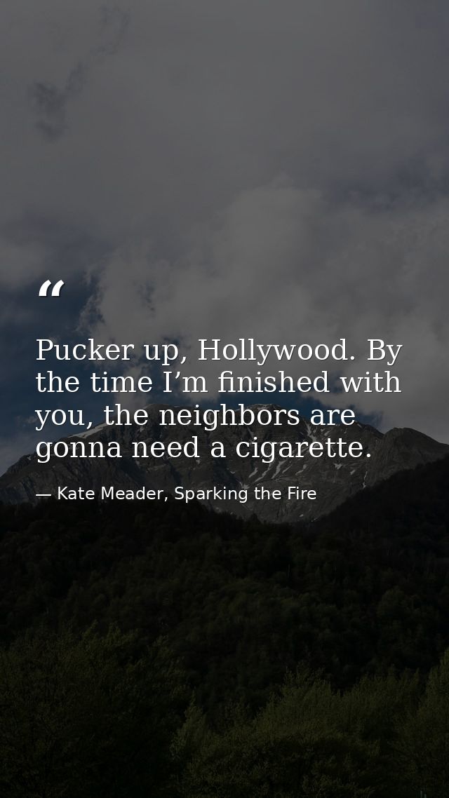 Pucker up, Hollywood. By the time I’m finished with you, the neighbors are gonna need a cigarette. — Kate Meader, Sparking the Fire