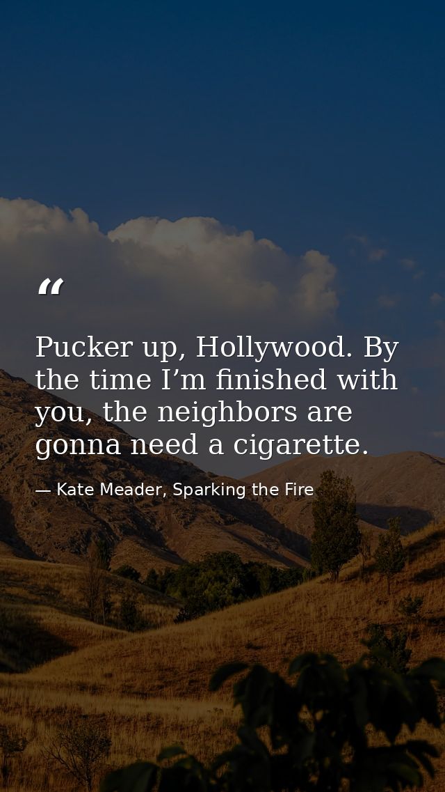 Pucker up, Hollywood. By the time I’m finished with you, the neighbors are gonna need a cigarette. — Kate Meader, Sparking the Fire
