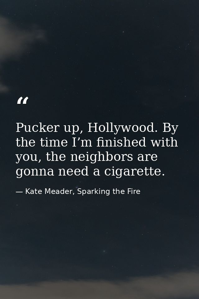 Pucker up, Hollywood. By the time I’m finished with you, the neighbors are gonna need a cigarette. — Kate Meader, Sparking the Fire