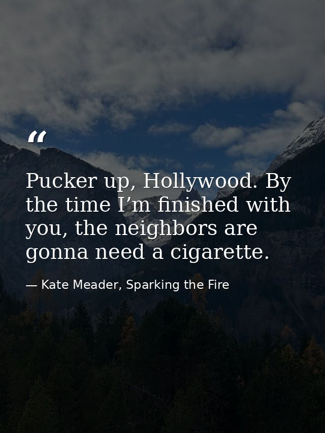Pucker up, Hollywood. By the time I’m finished with you, the neighbors are gonna need a cigarette. — Kate Meader, Sparking the Fire