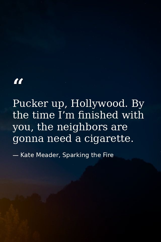 Pucker up, Hollywood. By the time I’m finished with you, the neighbors are gonna need a cigarette. — Kate Meader, Sparking the Fire