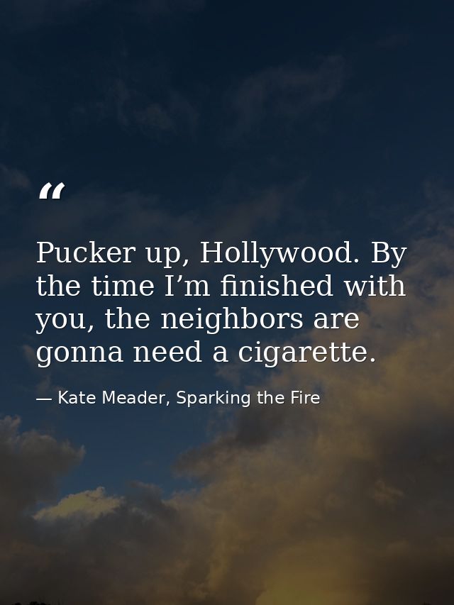Pucker up, Hollywood. By the time I’m finished with you, the neighbors are gonna need a cigarette. — Kate Meader, Sparking the Fire