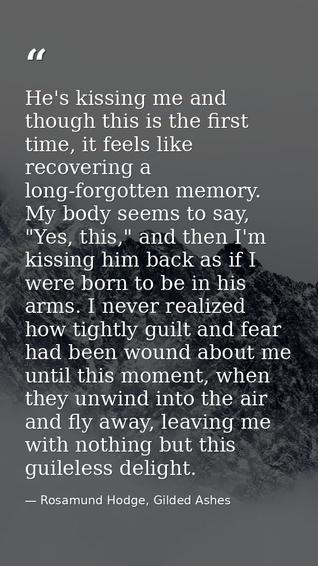 He's kissing me and though this is the first time, it feels like recovering a long-forgotten memory. My body seems to sa — Rosamund Hodge, Gilded Ashes