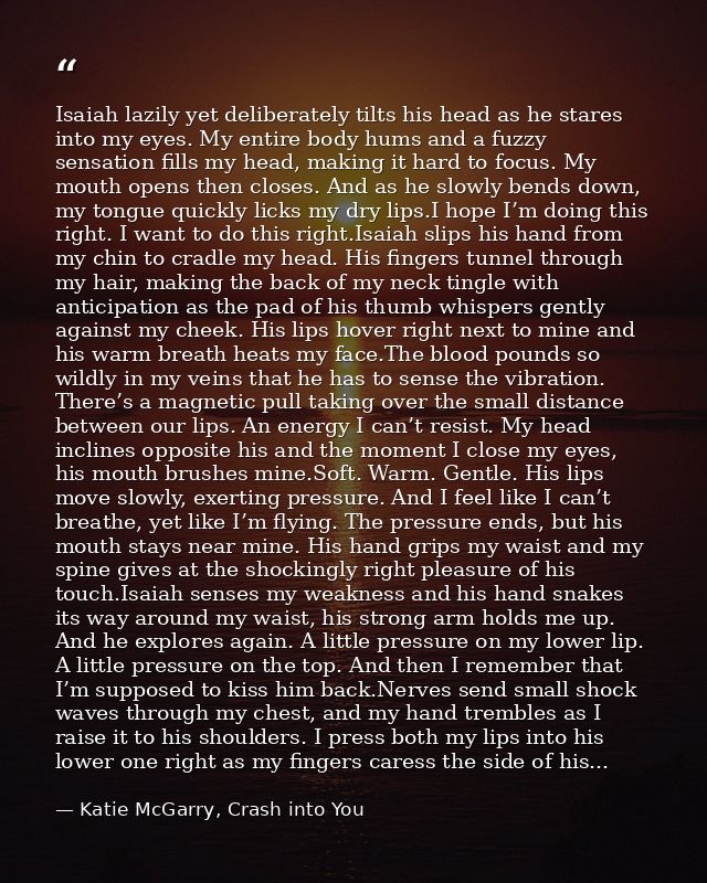 Isaiah lazily yet deliberately tilts his head as he stares into my eyes. My entire body hums and a fuzzy sensation fills — Katie McGarry, Crash into You