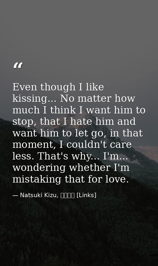 Even though I like kissing... No matter how much I think I want him to stop, that I hate him and want him to let go, in  — Natsuki Kizu, リンクス [Links]