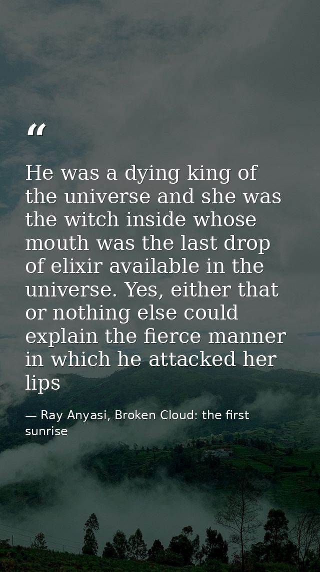 He was a dying king of the universe and she was the witch inside whose mouth was the last drop of elixir available in th — Ray Anyasi, Broken Cloud: the first sunrise