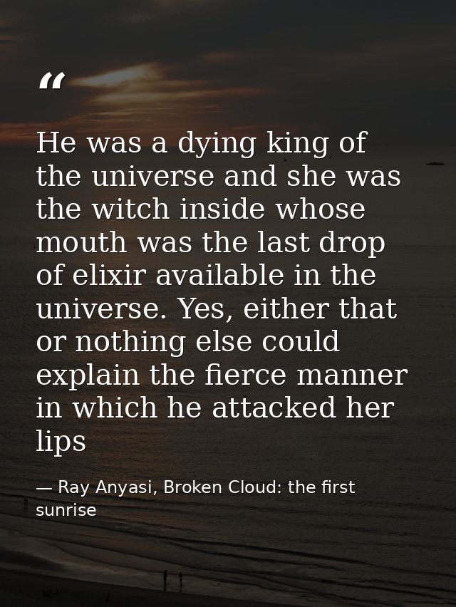 He was a dying king of the universe and she was the witch inside whose mouth was the last drop of elixir available in th — Ray Anyasi, Broken Cloud: the first sunrise