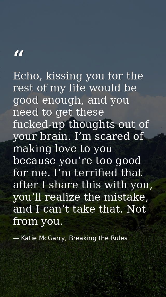 Echo, kissing you for the rest of my life would be good enough, and you need to get these fucked-up thoughts out of your — Katie McGarry, Breaking the Rules