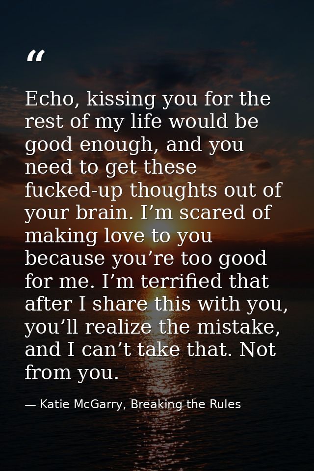 Echo, kissing you for the rest of my life would be good enough, and you need to get these fucked-up thoughts out of your — Katie McGarry, Breaking the Rules