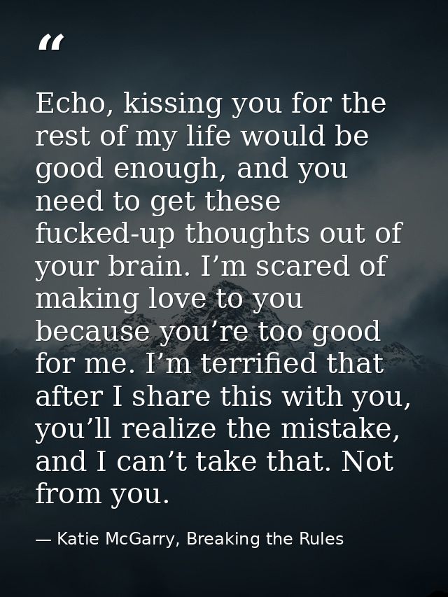 Echo, kissing you for the rest of my life would be good enough, and you need to get these fucked-up thoughts out of your — Katie McGarry, Breaking the Rules