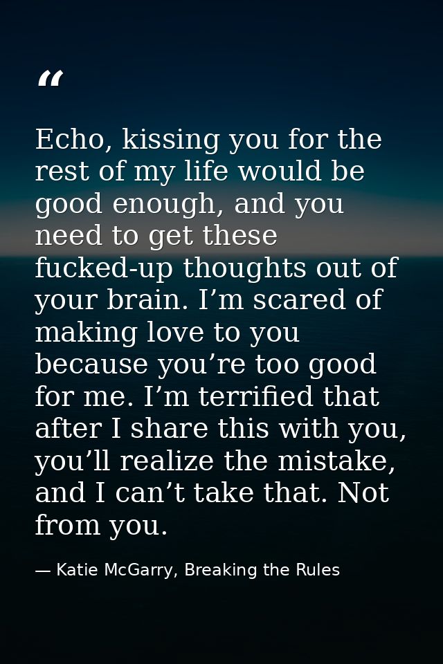 Echo, kissing you for the rest of my life would be good enough, and you need to get these fucked-up thoughts out of your — Katie McGarry, Breaking the Rules