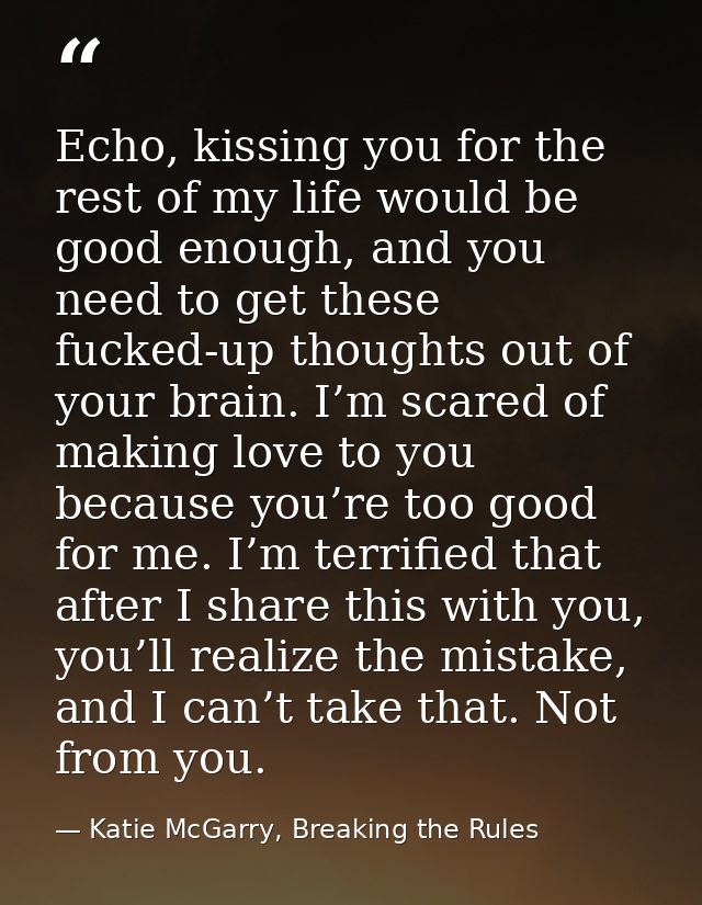 Echo, kissing you for the rest of my life would be good enough, and you need to get these fucked-up thoughts out of your — Katie McGarry, Breaking the Rules