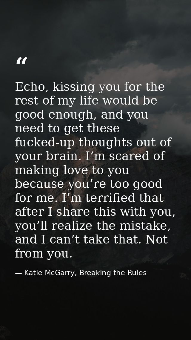 Echo, kissing you for the rest of my life would be good enough, and you need to get these fucked-up thoughts out of your — Katie McGarry, Breaking the Rules