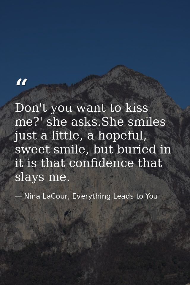 Don't you want to kiss me?' she asks.She smiles just a little, a hopeful, sweet smile, but buried in it is that confiden — Nina LaCour, Everything Leads to You