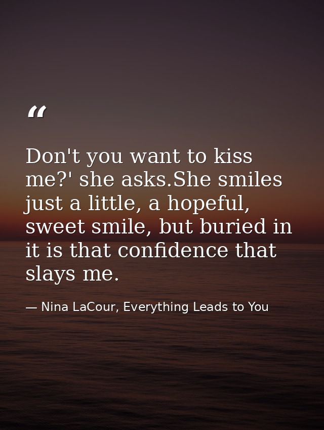 Don't you want to kiss me?' she asks.She smiles just a little, a hopeful, sweet smile, but buried in it is that confiden — Nina LaCour, Everything Leads to You
