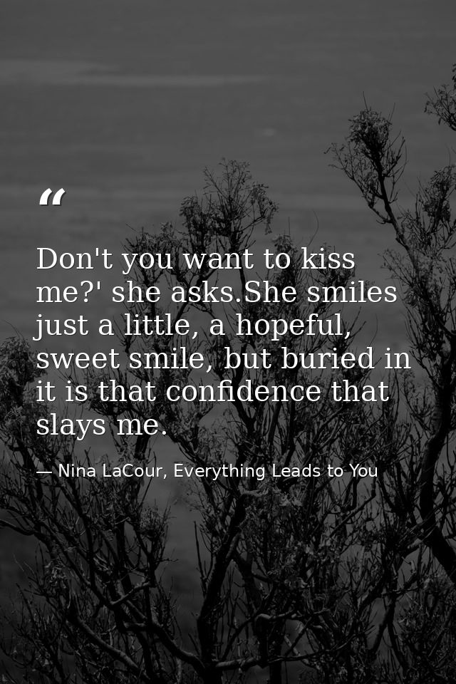 Don't you want to kiss me?' she asks.She smiles just a little, a hopeful, sweet smile, but buried in it is that confiden — Nina LaCour, Everything Leads to You