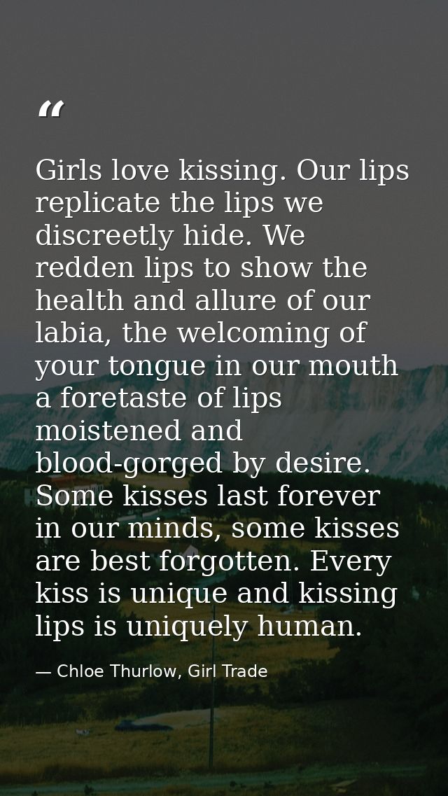 Girls love kissing. Our lips replicate the lips we discreetly hide. We redden lips to show the health and allure of our  — Chloe Thurlow, Girl Trade