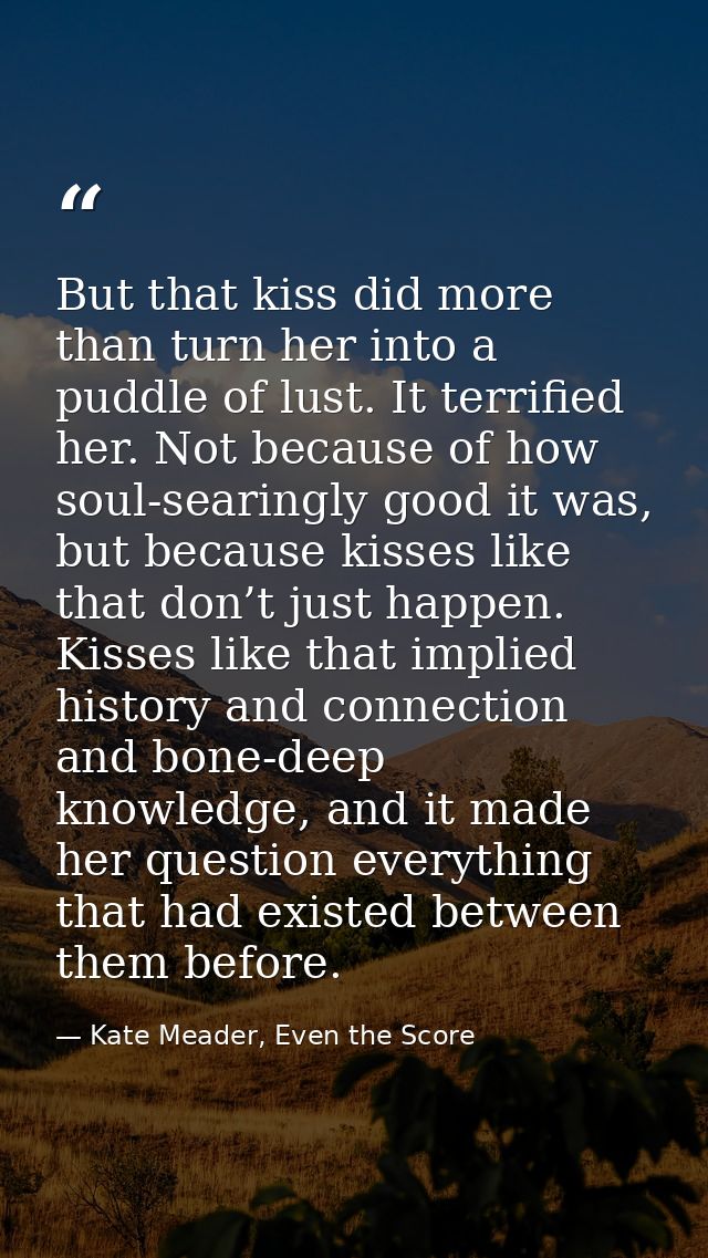 But that kiss did more than turn her into a puddle of lust. It terrified her. Not because of how soul-searingly good it  — Kate Meader, Even the Score