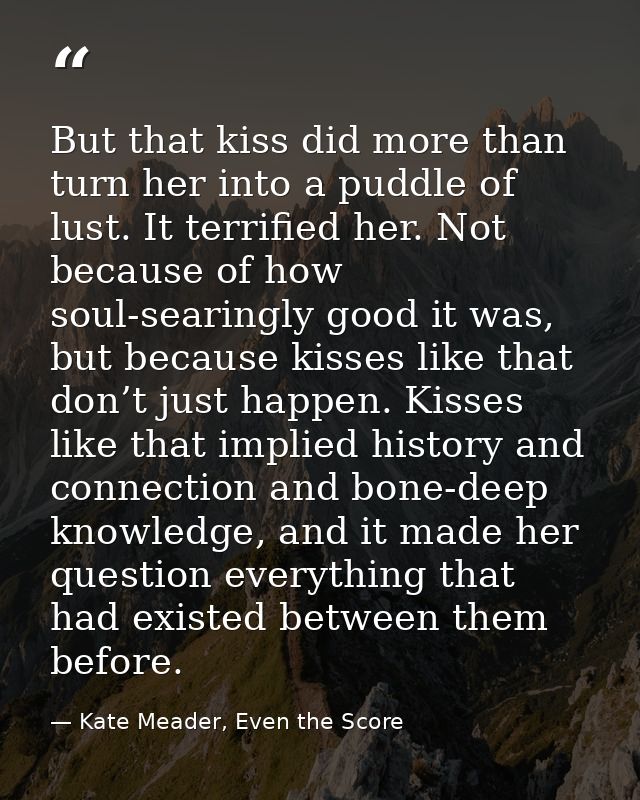But that kiss did more than turn her into a puddle of lust. It terrified her. Not because of how soul-searingly good it  — Kate Meader, Even the Score