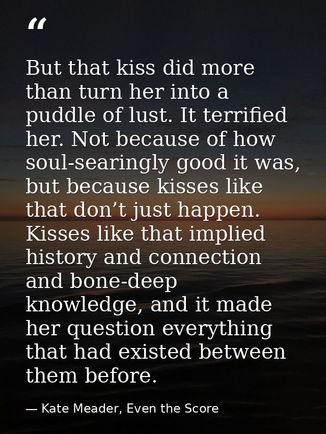 But that kiss did more than turn her into a puddle of lust. It terrified her. Not because of how soul-searingly good it  — Kate Meader, Even the Score