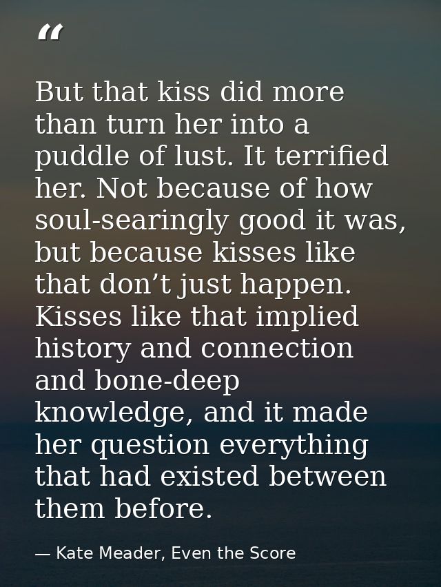 But that kiss did more than turn her into a puddle of lust. It terrified her. Not because of how soul-searingly good it  — Kate Meader, Even the Score