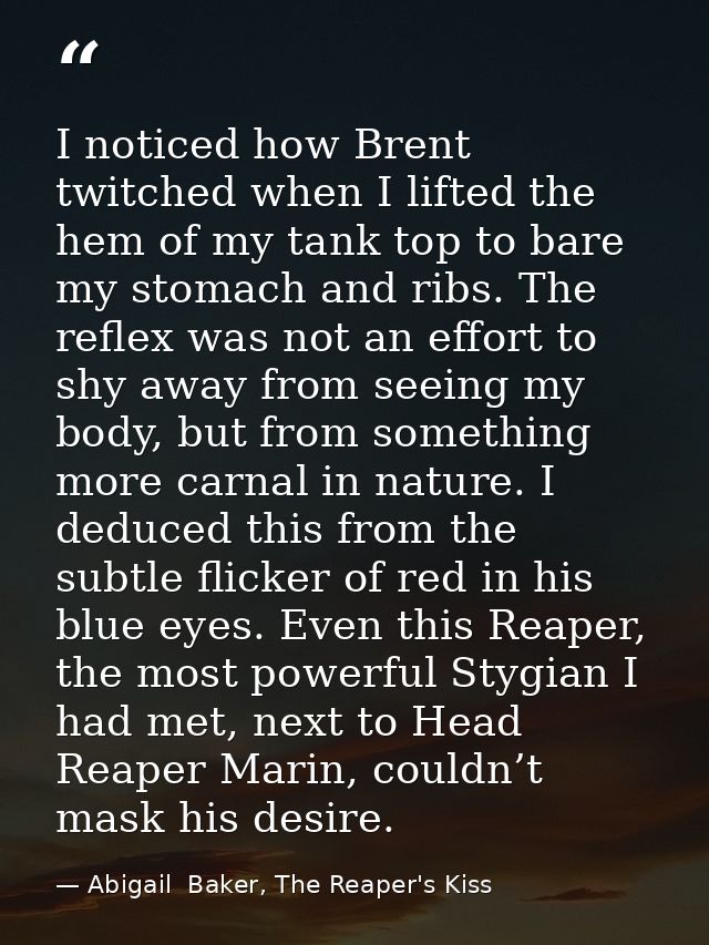 I noticed how Brent twitched when I lifted the hem of my tank top to bare my stomach and ribs. The reflex was not an eff — Abigail  Baker, The Reaper's Kiss