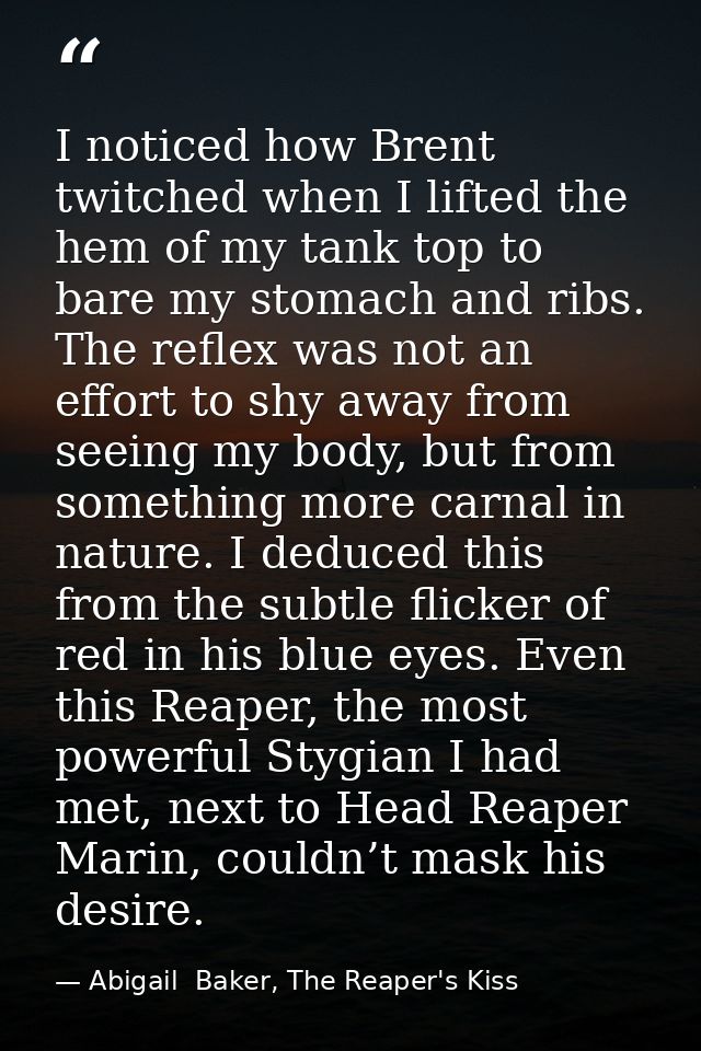 I noticed how Brent twitched when I lifted the hem of my tank top to bare my stomach and ribs. The reflex was not an eff — Abigail  Baker, The Reaper's Kiss