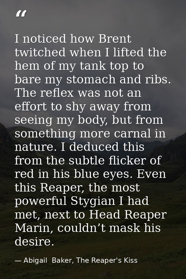 I noticed how Brent twitched when I lifted the hem of my tank top to bare my stomach and ribs. The reflex was not an eff — Abigail  Baker, The Reaper's Kiss
