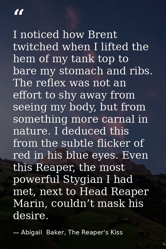 I noticed how Brent twitched when I lifted the hem of my tank top to bare my stomach and ribs. The reflex was not an eff — Abigail  Baker, The Reaper's Kiss