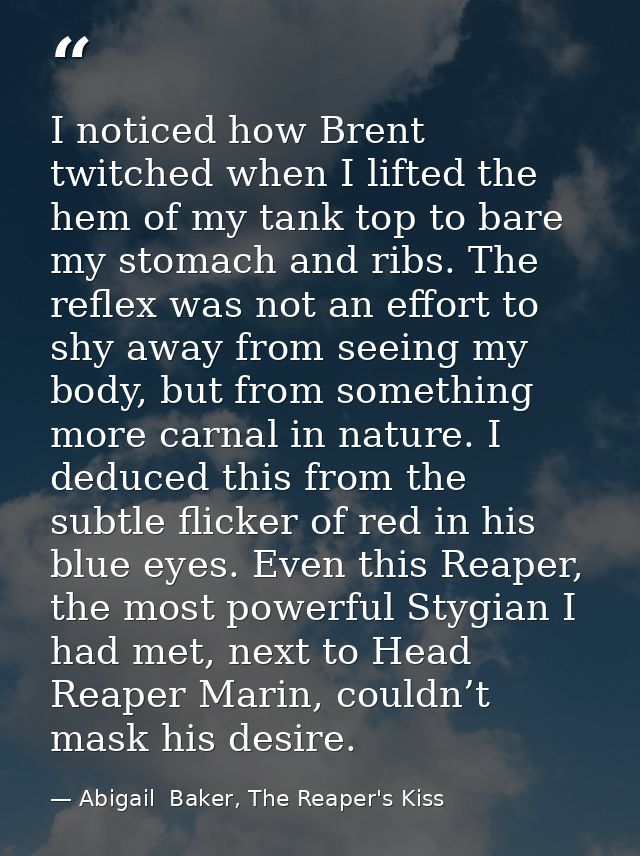 I noticed how Brent twitched when I lifted the hem of my tank top to bare my stomach and ribs. The reflex was not an eff — Abigail  Baker, The Reaper's Kiss