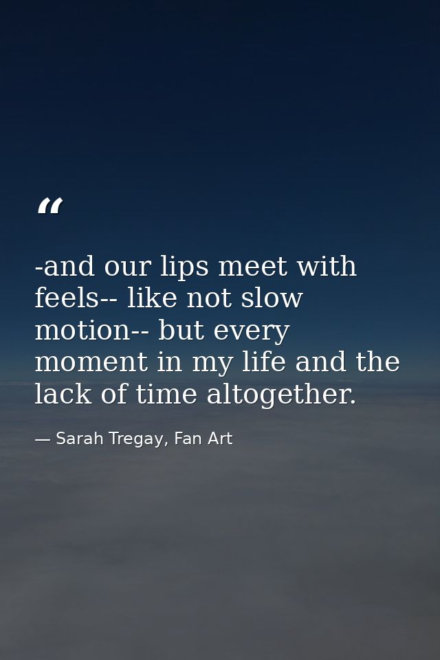-and our lips meet with feels-- like not slow motion-- but every moment in my life and the lack of time altogether. — Sarah Tregay, Fan Art