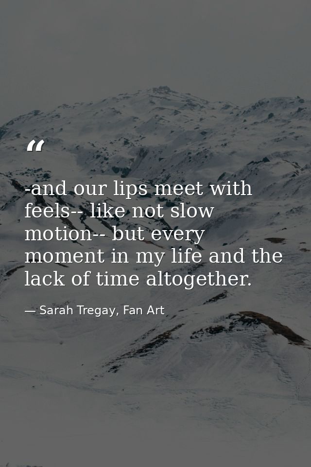 -and our lips meet with feels-- like not slow motion-- but every moment in my life and the lack of time altogether. — Sarah Tregay, Fan Art
